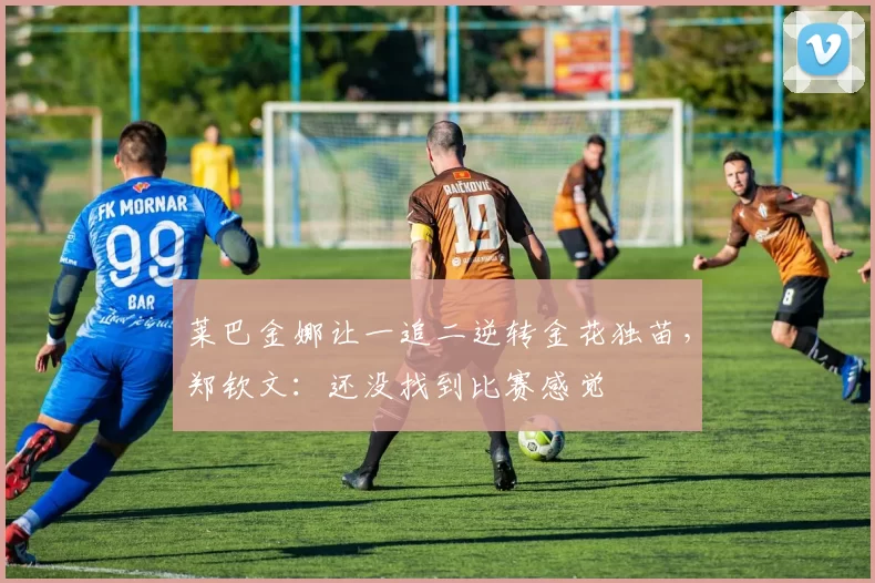 莱巴金娜让一追二逆转金花独苗，郑钦文：还没找到比赛感觉