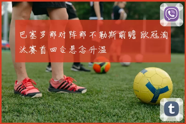 巴塞罗那对阵那不勒斯前瞻 欧冠淘汰赛首回合悬念升温