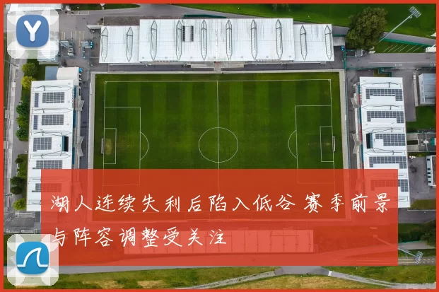 湖人连续失利后陷入低谷 赛季前景与阵容调整受关注