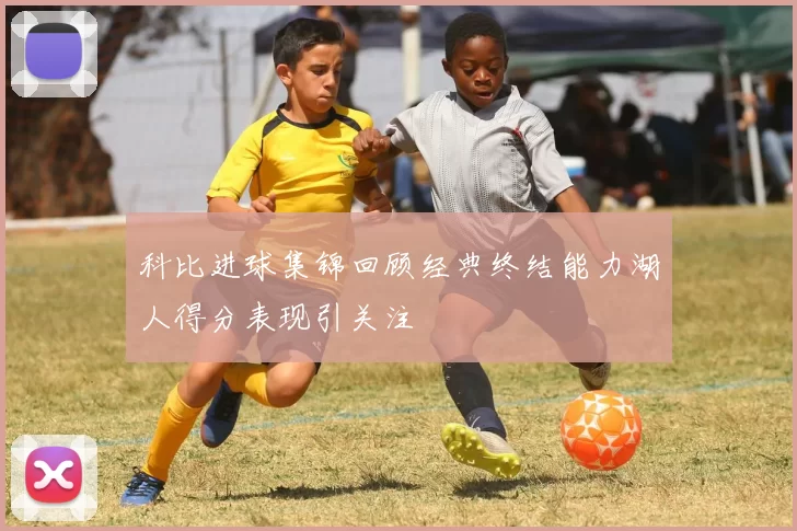 科比进球集锦回顾经典终结能力湖人得分表现引关注