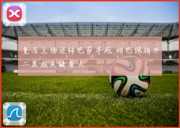 皇马主场逆转巴萨夺冠 姆巴佩梅开二度成关键看点