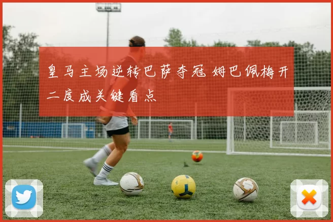 皇马主场逆转巴萨夺冠 姆巴佩梅开二度成关键看点