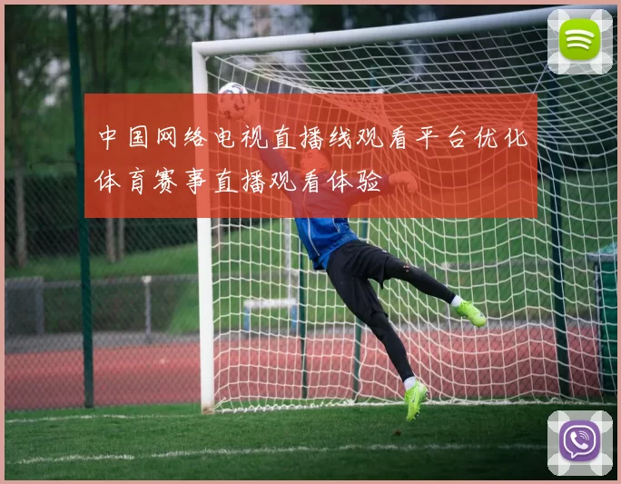 中国网络电视直播线观看平台优化体育赛事直播观看体验