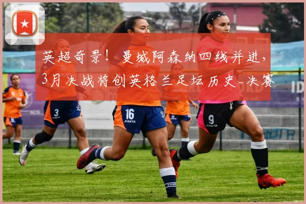 英超奇景！曼城阿森纳四线并进，3月决战将创英格兰足坛历史_决赛_联赛_欧冠