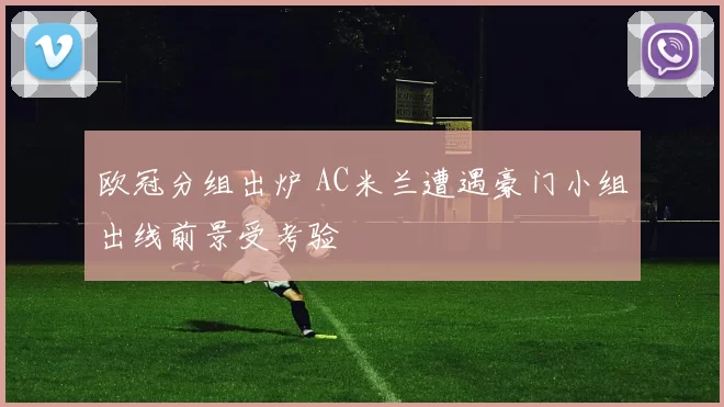欧冠分组出炉 AC米兰遭遇豪门小组出线前景受考验