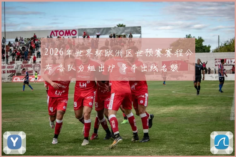 2026年世界杯欧洲区世预赛赛程公布 各队分组出炉 争夺出线名额