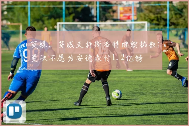 英媒：芬威支持斯洛特继续执教；曼联不愿为安德森付1.2亿镑