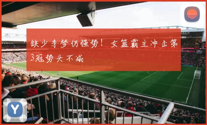 缺少李梦仍强势！女篮霸主冲击第3冠势头不减