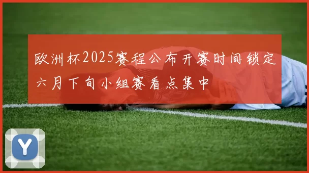 欧洲杯2025赛程公布开赛时间锁定六月下旬小组赛看点集中