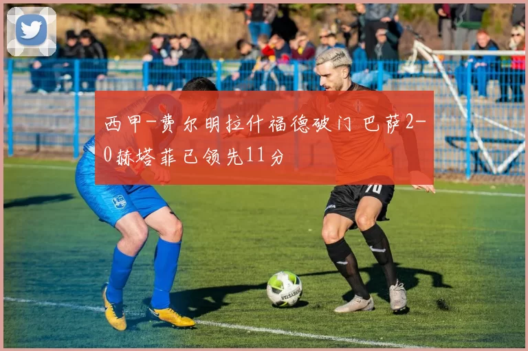 西甲-费尔明拉什福德破门 巴萨2-0赫塔菲已领先11分