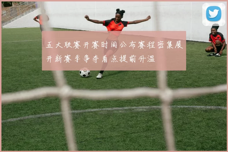 五大联赛开赛时间公布赛程密集展开新赛季争夺看点提前升温