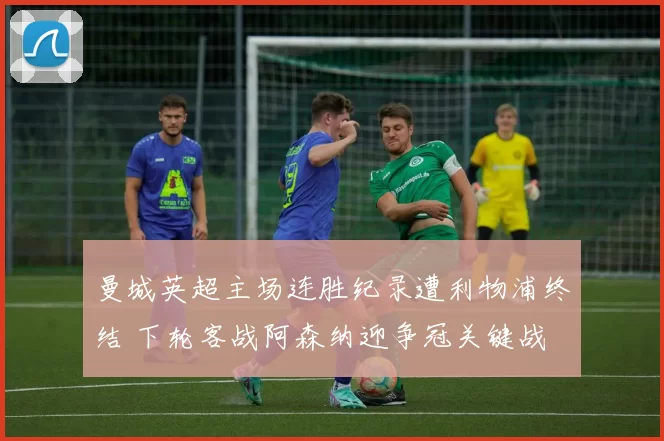 曼城英超主场连胜纪录遭利物浦终结 下轮客战阿森纳迎争冠关键战