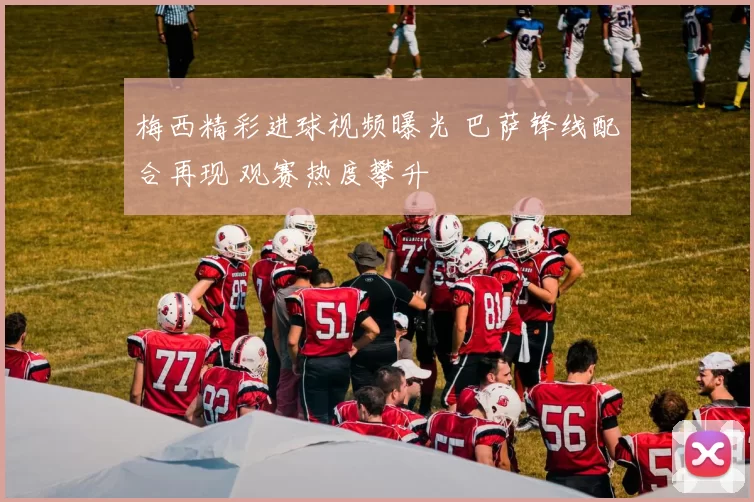 梅西精彩进球视频曝光 巴萨锋线配合再现 观赛热度攀升