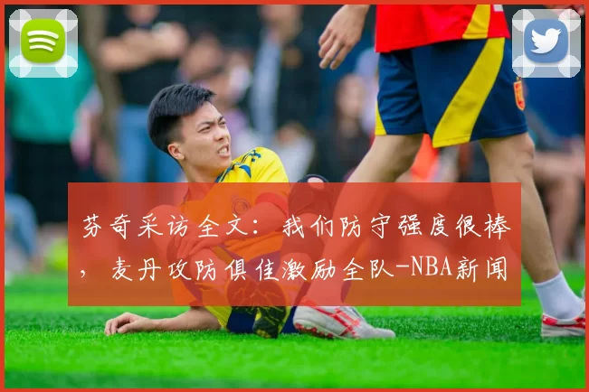 芬奇采访全文：我们防守强度很棒，麦丹攻防俱佳激励全队-NBA新闻