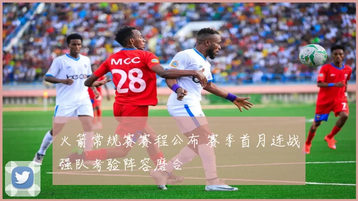 火箭常规赛赛程公布 赛季首月连战强队考验阵容磨合