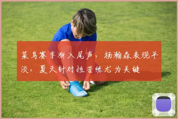 菜鸟赛季渐入尾声，杨瀚森表现平淡，夏天针对性苦练尤为关键