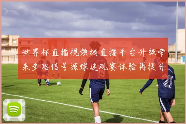 世界杯直播视频线直播平台升级带来多路信号源球迷观赛体验再提升