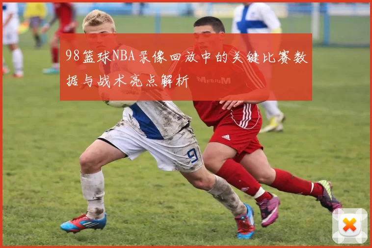 98篮球NBA录像回放中的关键比赛数据与战术亮点解析