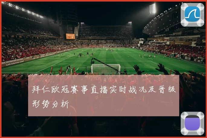 拜仁欧冠赛事直播实时战况及晋级形势分析