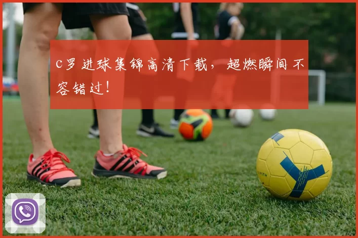 c罗进球集锦高清下载，超燃瞬间不容错过！