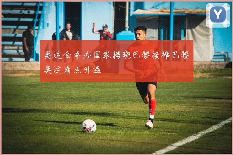 奥运会举办国家揭晓巴黎接棒巴黎奥运看点升温