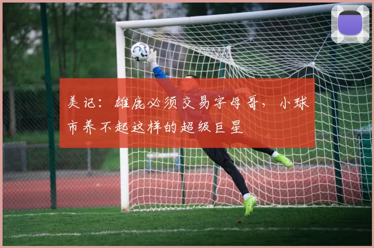 美记：雄鹿必须交易字母哥，小球市养不起这样的超级巨星