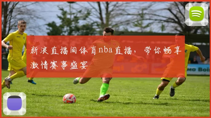 新浪直播间体育nba直播，带你畅享激情赛事盛宴