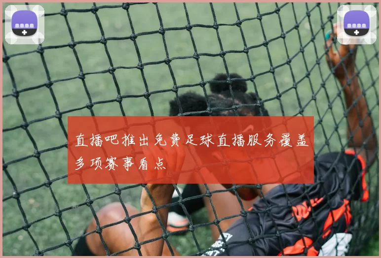 直播吧推出免费足球直播服务覆盖多项赛事看点