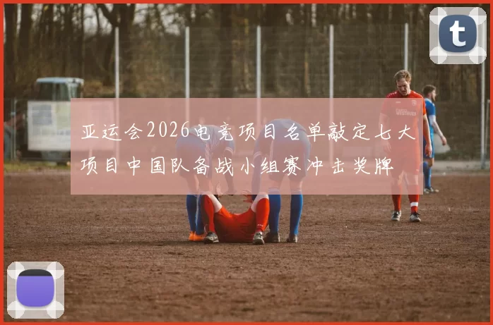 亚运会2026电竞项目名单敲定七大项目中国队备战小组赛冲击奖牌