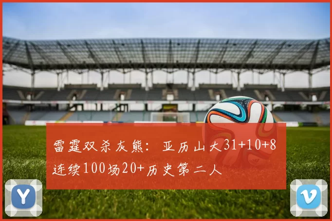 雷霆双杀灰熊：亚历山大31+10+8 连续100场20+历史第二人