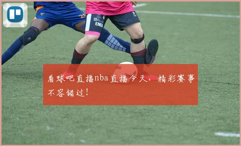 看球吧直播nba直播今天,精彩赛事不容错过!