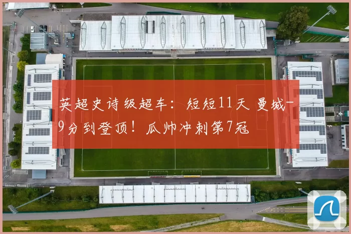 英超史诗级超车：短短11天 曼城-9分到登顶！瓜帅冲刺第7冠