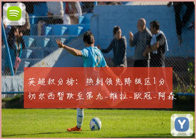 英超积分榜：热刺领先降级区1分 切尔西暂跌至第九_维拉_欧冠_阿森纳