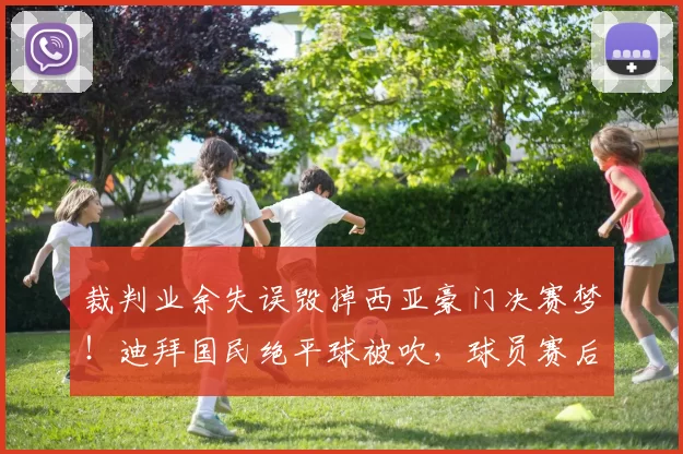 裁判业余失误毁掉西亚豪门决赛梦！迪拜国民绝平球被吹，球员赛后围攻裁判要说法：还是马宁专业！_争议_1_亚冠
