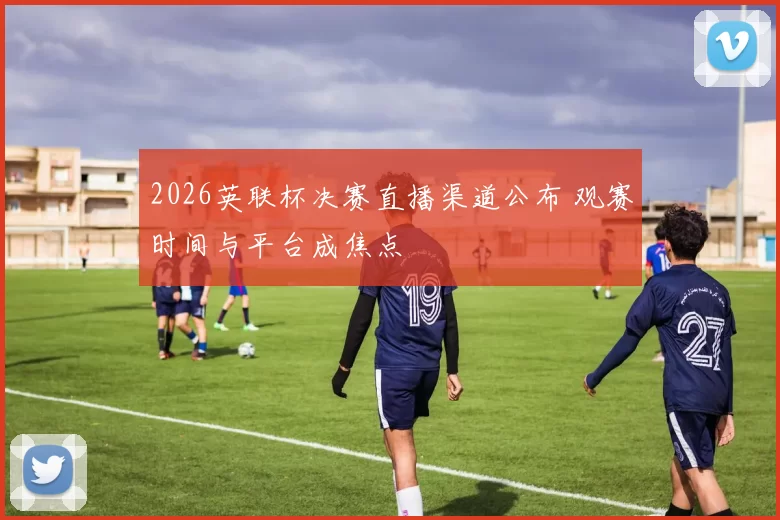 2026英联杯决赛直播渠道公布 观赛时间与平台成焦点