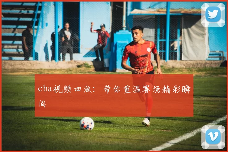 cba视频回放：带你重温赛场精彩瞬间
