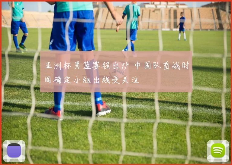 亚洲杯男篮赛程出炉 中国队首战时间确定小组出线受关注