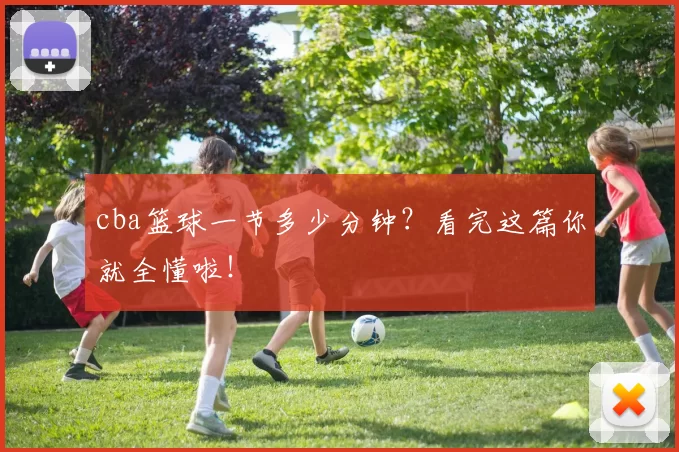cba篮球一节多少分钟?看完这篇你就全懂啦!