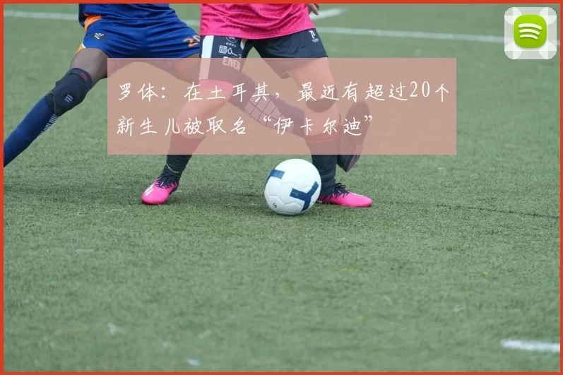 罗体：在土耳其，最近有超过20个新生儿被取名“伊卡尔迪”