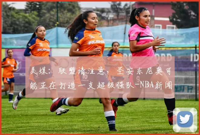 美媒：联盟请注意，圣安东尼奥可能正在打造一支超级强队-NBA新闻