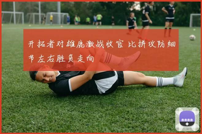 开拓者对雄鹿激战收官 比拼攻防细节左右胜负走向