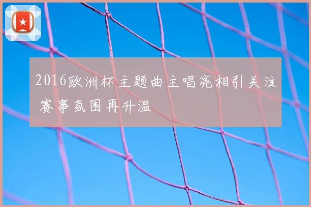 2016欧洲杯主题曲主唱亮相引关注 赛事氛围再升温