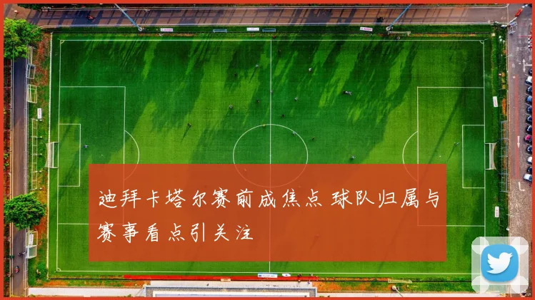 迪拜卡塔尔赛前成焦点 球队归属与赛事看点引关注