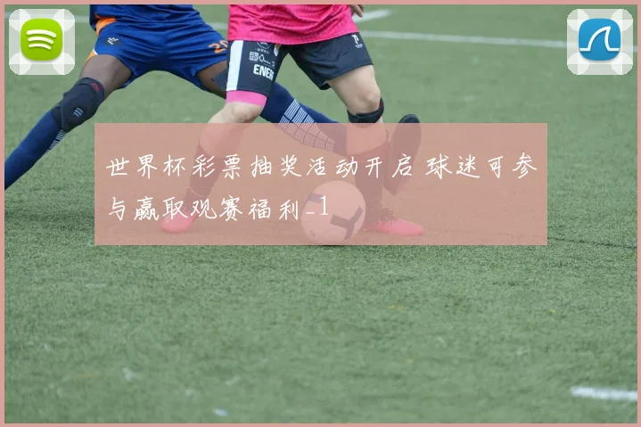 世界杯彩票抽奖活动开启 球迷可参与赢取观赛福利_1