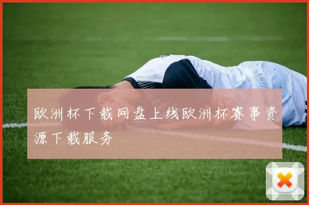 欧洲杯下载网盘上线欧洲杯赛事资源下载服务
