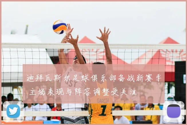 迪拜瓦斯尔足球俱乐部备战新赛季 主场表现与阵容调整受关注