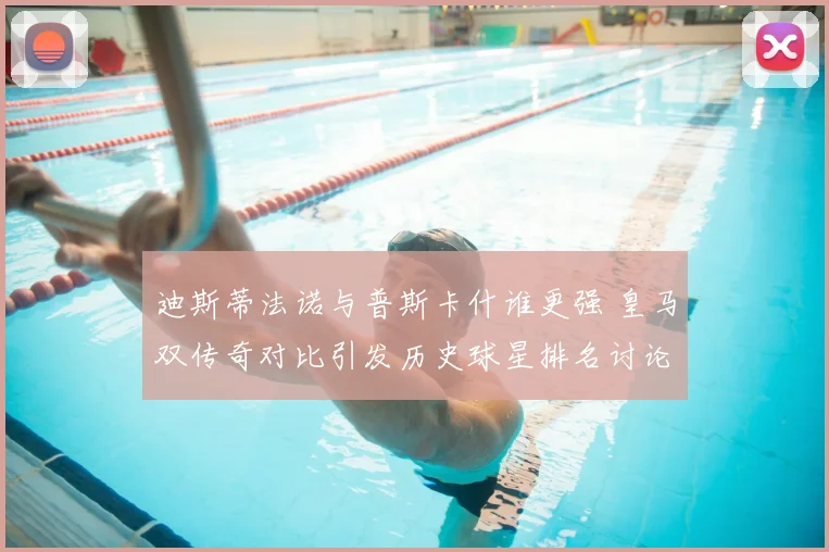 迪斯蒂法诺与普斯卡什谁更强 皇马双传奇对比引发历史球星排名讨论