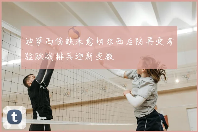迪萨西伤缺未愈切尔西后防再受考验欧战排兵迎新变数