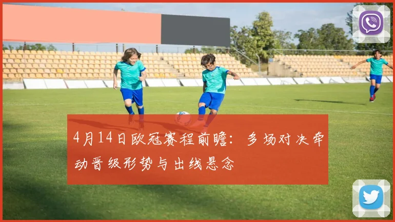 4月14日欧冠赛程前瞻:多场对决牵动晋级形势与出线悬念