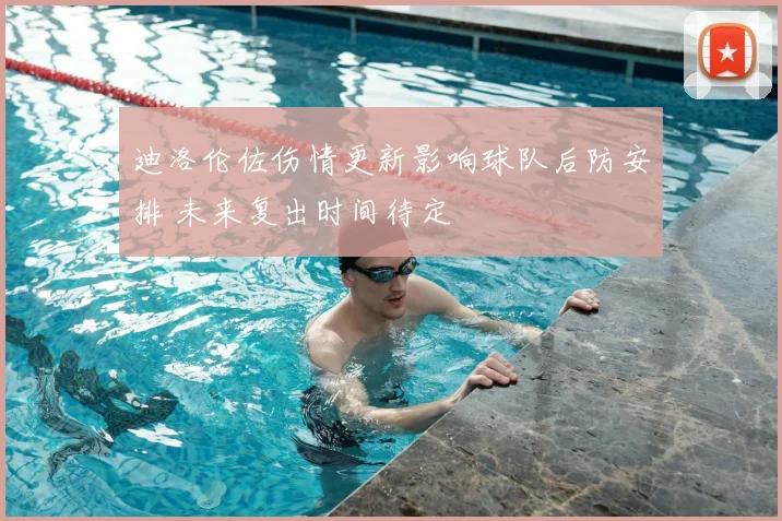 迪洛伦佐伤情更新影响球队后防安排 未来复出时间待定